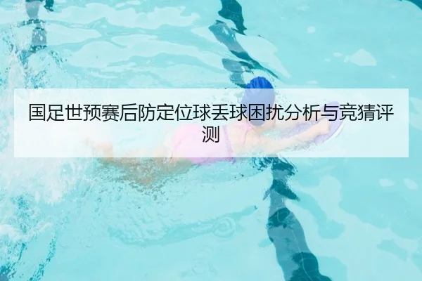 国足世预赛后防定位球丢球困扰分析与竞猜评测
