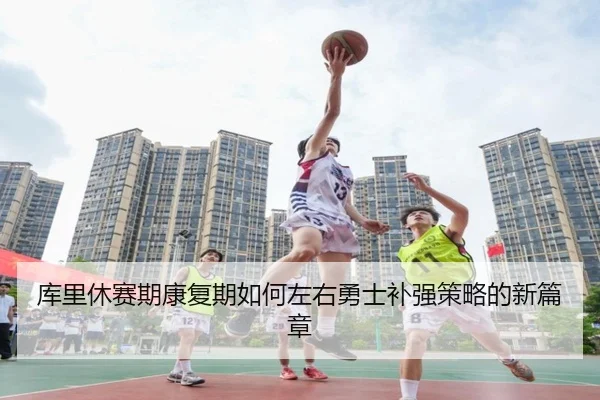 库里休赛期康复期如何左右勇士补强策略的新篇章