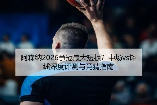 阿森纳2026争冠最大短板？中场vs锋线深度评测与竞猜指南