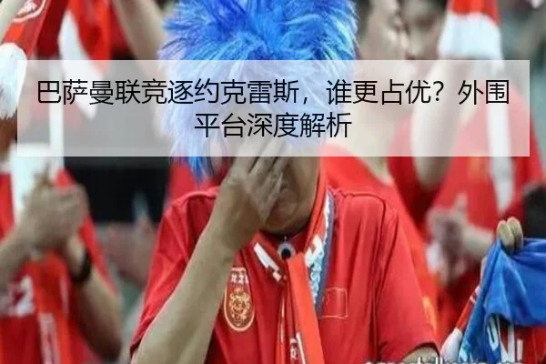 巴萨曼联竞逐约克雷斯，谁更占优？外围平台深度解析