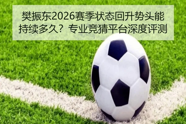 樊振东2026赛季状态回升势头能持续多久？专业竞猜平台深度评测