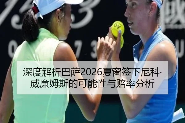深度解析巴萨2026夏窗签下尼科·威廉姆斯的可能性与赔率分析