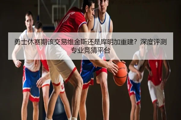 勇士休赛期该交易维金斯还是库明加重建？深度评测专业竞猜平台